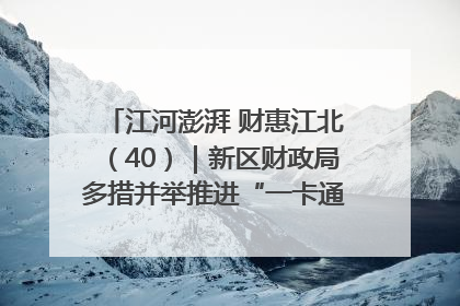江河澎湃 财惠江北（40）｜新区财政局多措并举推进“一卡通”管理 保障惠民惠农补贴精准高效发放
