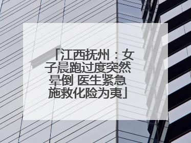 江西抚州：女子晨跑过度突然晕倒 医生紧急施救化险为夷