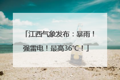 江西气象发布：暴雨！强雷电！最高36℃！