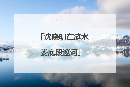沈晓明在涟水娄底段巡河