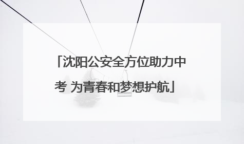 沈阳公安全方位助力中考 为青春和梦想护航
