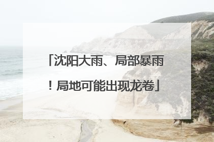 沈阳大雨、局部暴雨！局地可能出现龙卷