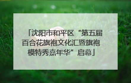 沈阳市和平区“第五届百合花旗袍文化汇暨旗袍模特秀嘉年华”启幕
