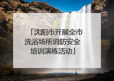 沈阳市开展全市洗浴场所消防安全培训演练活动