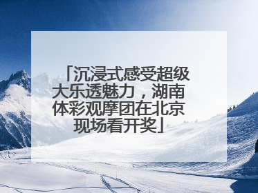 沉浸式感受超级大乐透魅力，湖南体彩观摩团在北京现场看开奖