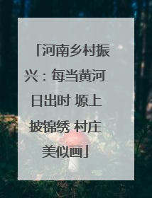 河南乡村振兴：每当黄河日出时 塬上披锦绣 村庄美似画