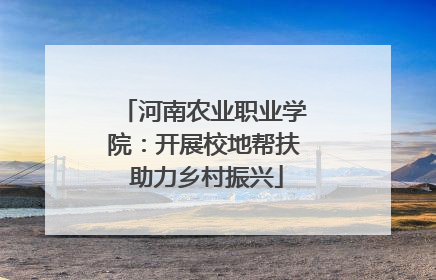 河南农业职业学院：开展校地帮扶 助力乡村振兴