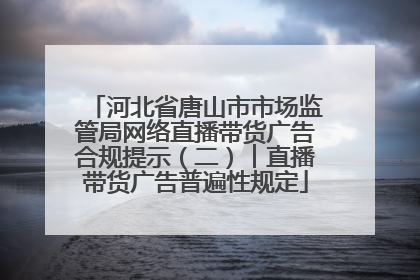河北省唐山市市场监管局网络直播带货广告合规提示（二）︱直播带货广告普遍性规定