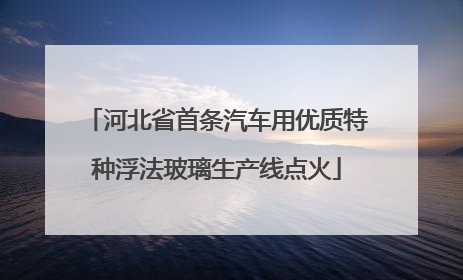 河北省首条汽车用优质特种浮法玻璃生产线点火