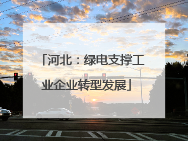 河北：绿电支撑工业企业转型发展