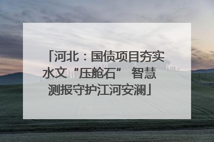 河北：国债项目夯实水文“压舱石” 智慧测报守护江河安澜