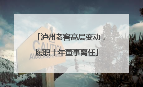 泸州老窖高层变动，履职十年董事离任