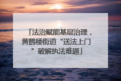 法治赋能基层治理，黄鹤楼街道“送法上门”破解执法难题