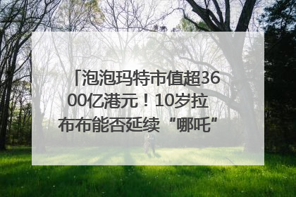 泡泡玛特市值超3600亿港元！10岁拉布布能否延续“哪吒”神话？｜热财经