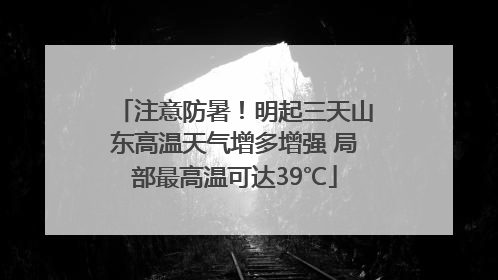 注意防暑！明起三天山东高温天气增多增强 局部最高温可达39℃