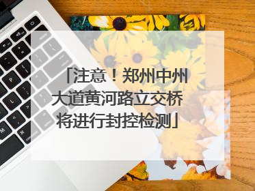 注意！郑州中州大道黄河路立交桥将进行封控检测
