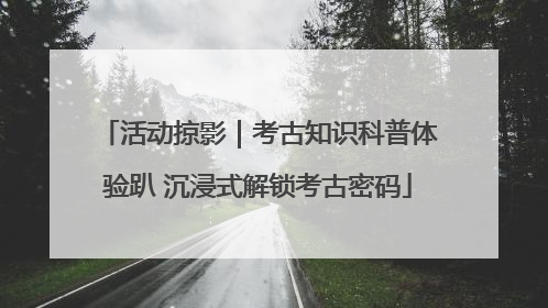 活动掠影｜考古知识科普体验趴 沉浸式解锁考古密码