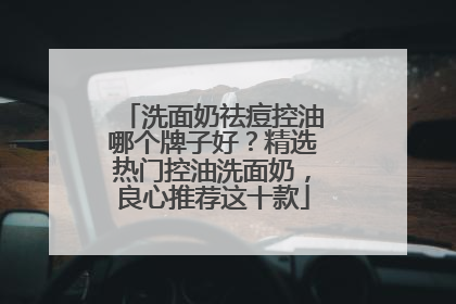 洗面奶祛痘控油哪个牌子好？精选热门控油洗面奶，良心推荐这十款