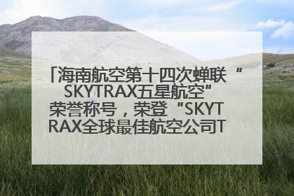 海南航空第十四次蝉联“SKYTRAX五星航空”荣誉称号，荣登“SKYTRAX全球最佳航空公司TOP10”榜单