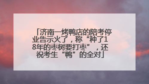 济南一烤鸭店的陪考停业告示火了，称“种了18年的枣树要打枣”，还祝考生“鸭”的全对