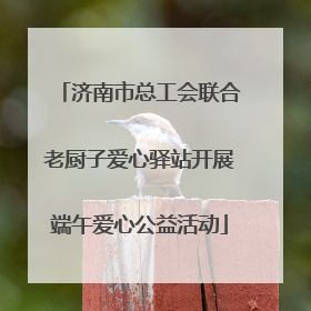 济南市总工会联合老厨子爱心驿站开展端午爱心公益活动