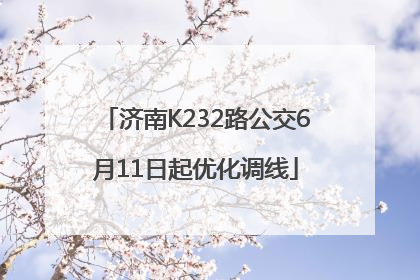 济南K232路公交6月11日起优化调线