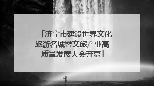 济宁市建设世界文化旅游名城暨文旅产业高质量发展大会开幕