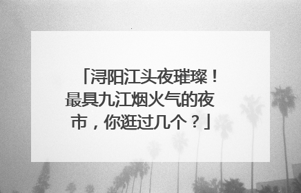 浔阳江头夜璀璨！最具九江烟火气的夜市，你逛过几个？