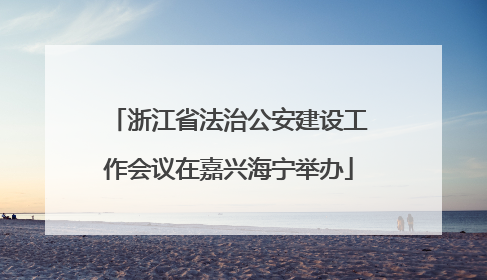 浙江省法治公安建设工作会议在嘉兴海宁举办