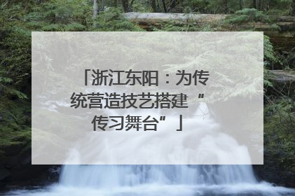 浙江东阳：为传统营造技艺搭建“传习舞台”