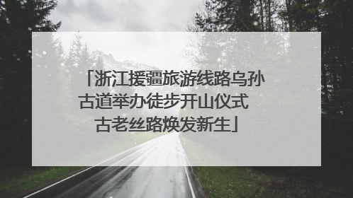 浙江援疆旅游线路乌孙古道举办徒步开山仪式 古老丝路焕发新生