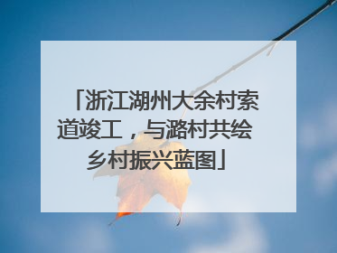 浙江湖州大余村索道竣工，与潞村共绘乡村振兴蓝图