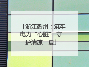 浙江衢州：筑牢电力“心脏” 守护清凉一夏