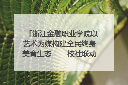 浙江金融职业学院以艺术为媒构建全民终身美育生态——校社联动共谱美育新篇章