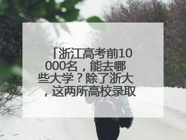 浙江高考前10000名，能去哪些大学？除了浙大，这两所高校录取人数也不少