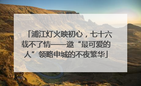 浦江灯火映初心，七十六载不了情——邀“最可爱的人”领略申城的不夜繁华