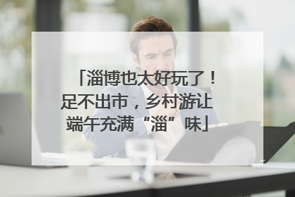 淄博也太好玩了！足不出市，乡村游让端午充满“淄”味