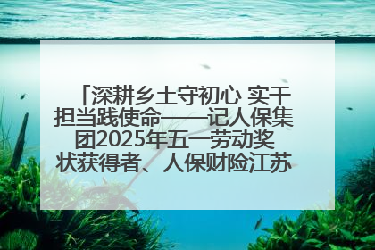 深耕乡土守初心 实干担当践使命——记人保集团2025年五一劳动奖状获得者、人保财险江苏南通海安支公司