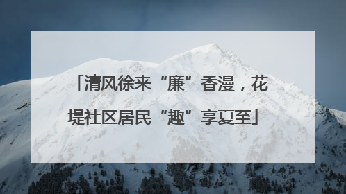 清风徐来“廉”香漫，花堤社区居民“趣”享夏至