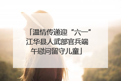 温情传递迎“六一” 江华县人武部官兵端午慰问留守儿童