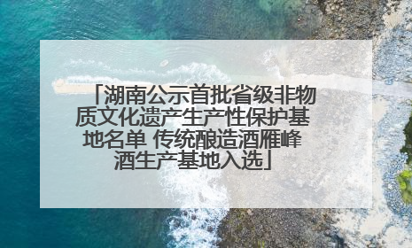 湖南公示首批省级非物质文化遗产生产性保护基地名单 传统酿造酒雁峰酒生产基地入选