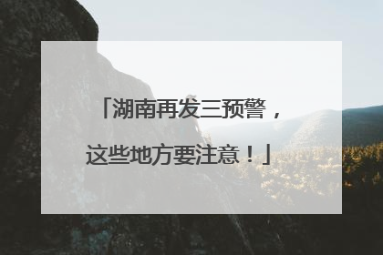 湖南再发三预警，这些地方要注意！