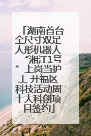 湖南首台全尺寸双足人形机器人“湘江1号”上岗当护工 开福区科技活动周十大科创项目签约