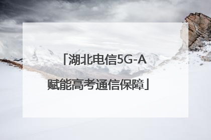 湖北电信5G-A赋能高考通信保障