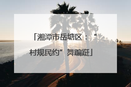 湘潭市岳塘区：“村规民约”舞蹁跹