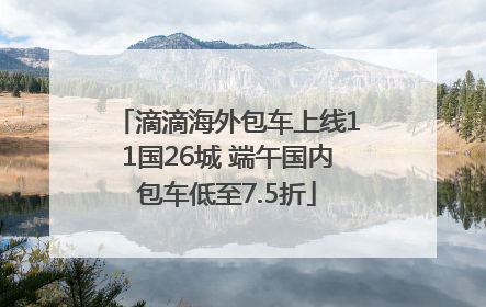 滴滴海外包车上线11国26城 端午国内包车低至7.5折