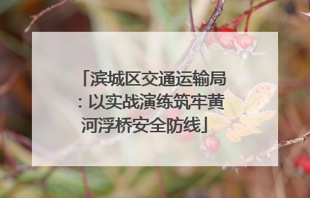 滨城区交通运输局：以实战演练筑牢黄河浮桥安全防线