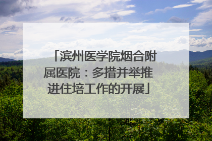 滨州医学院烟合附属医院：多措并举推进住培工作的开展