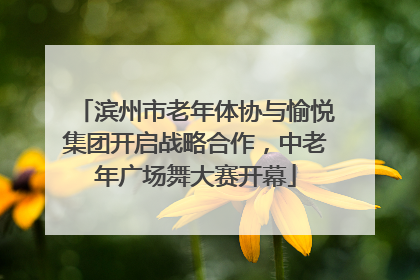 滨州市老年体协与愉悦集团开启战略合作，中老年广场舞大赛开幕