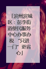 滨州滨城区：彭李街道便民服务中心办事办税 “只进一门”更省心